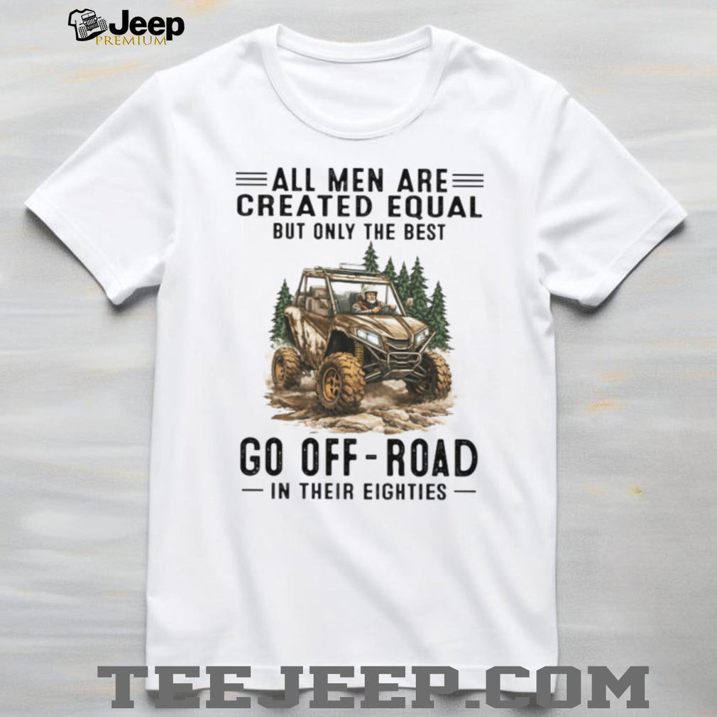 All Men Are Created Equal Only The Best Go Off Road In Their Eighties T Shirt