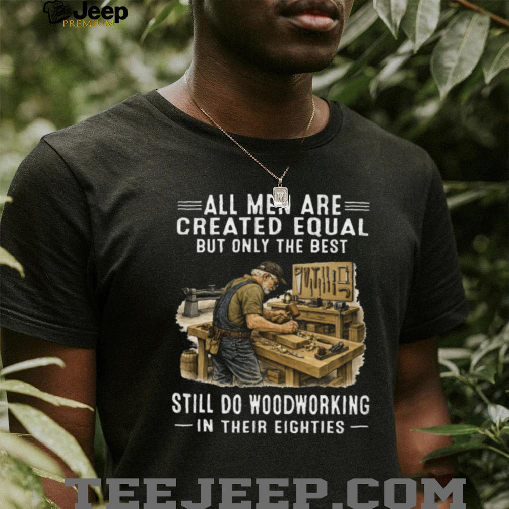 All Men Are Created Equal Only The Best Still Do Woodworking In Their Eighties T Shirt