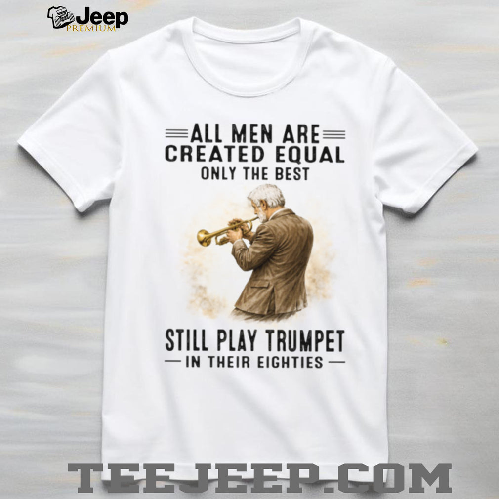 All Men Are Created Equal Only The Best Still Play Trumpet In Their Eighties T Shirt