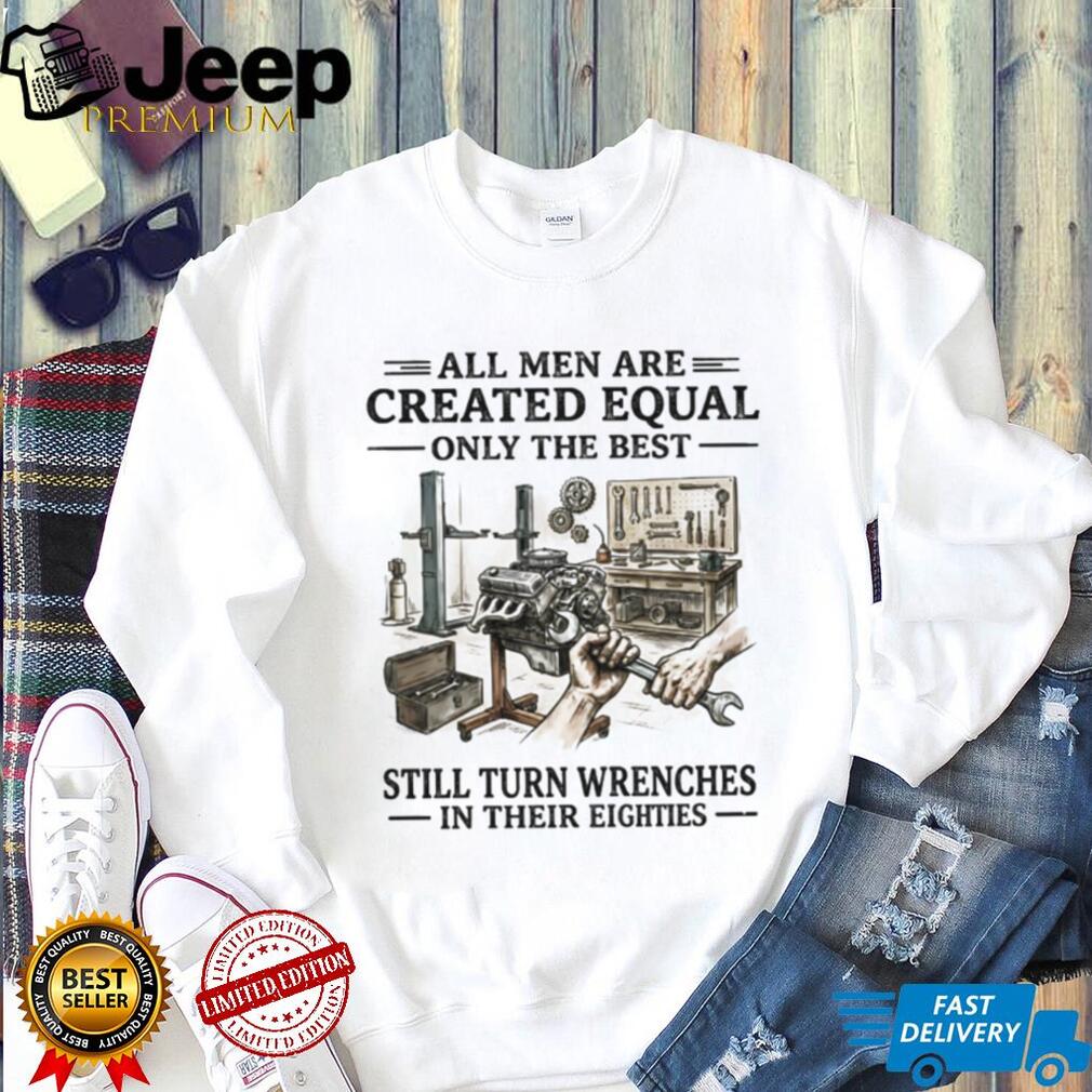 All Men Are Created Equal Only The Best Still Turn Wrenches Eighties Mechanic Shirt