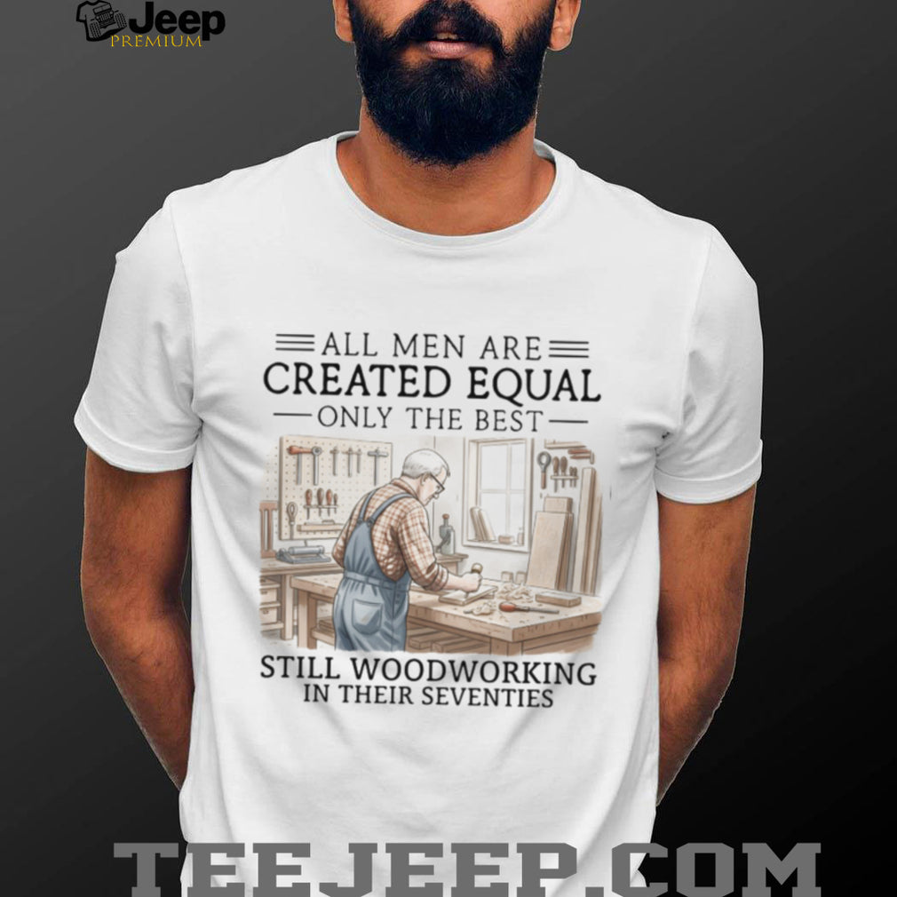 All Men Are Created Equal Only The Best Still Woodworking In Their Seventies T Shirt