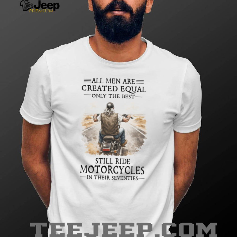 All Men Created Equal Best Still Ride Motorcycles In Their Seventies Tee