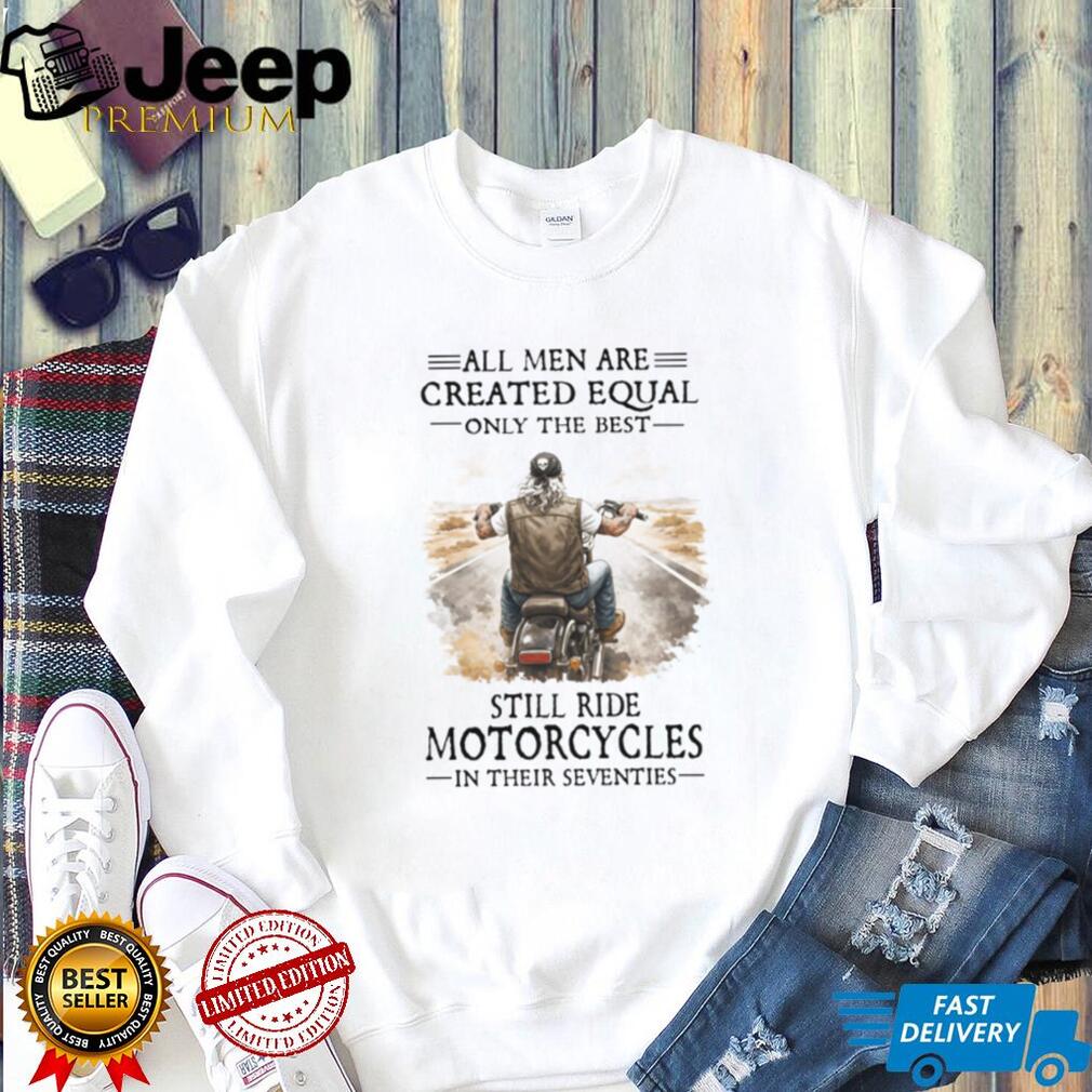 All Men Created Equal Best Still Ride Motorcycles In Their Seventies Tee