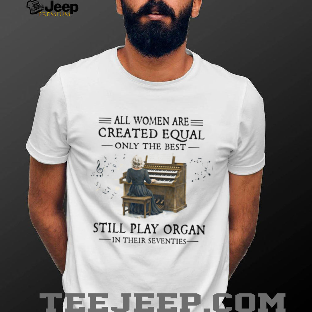 All Women Created Equal Best Still Play Organ In Their Seventies T Shirt