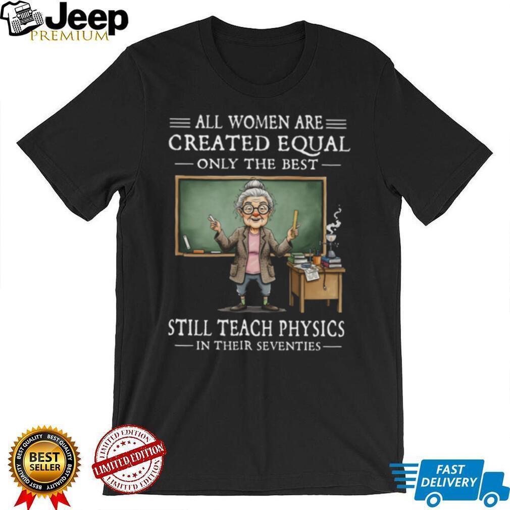 All Women Created Equal Best Still Teach Physics In Their 70s T Shirt