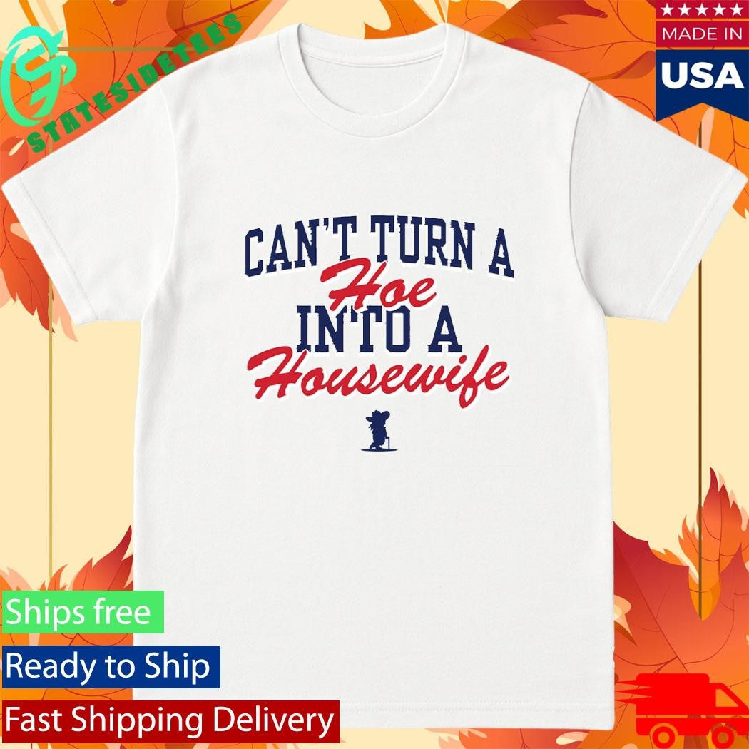 Can’t Turn A Hoe Into A Housewife Shirt