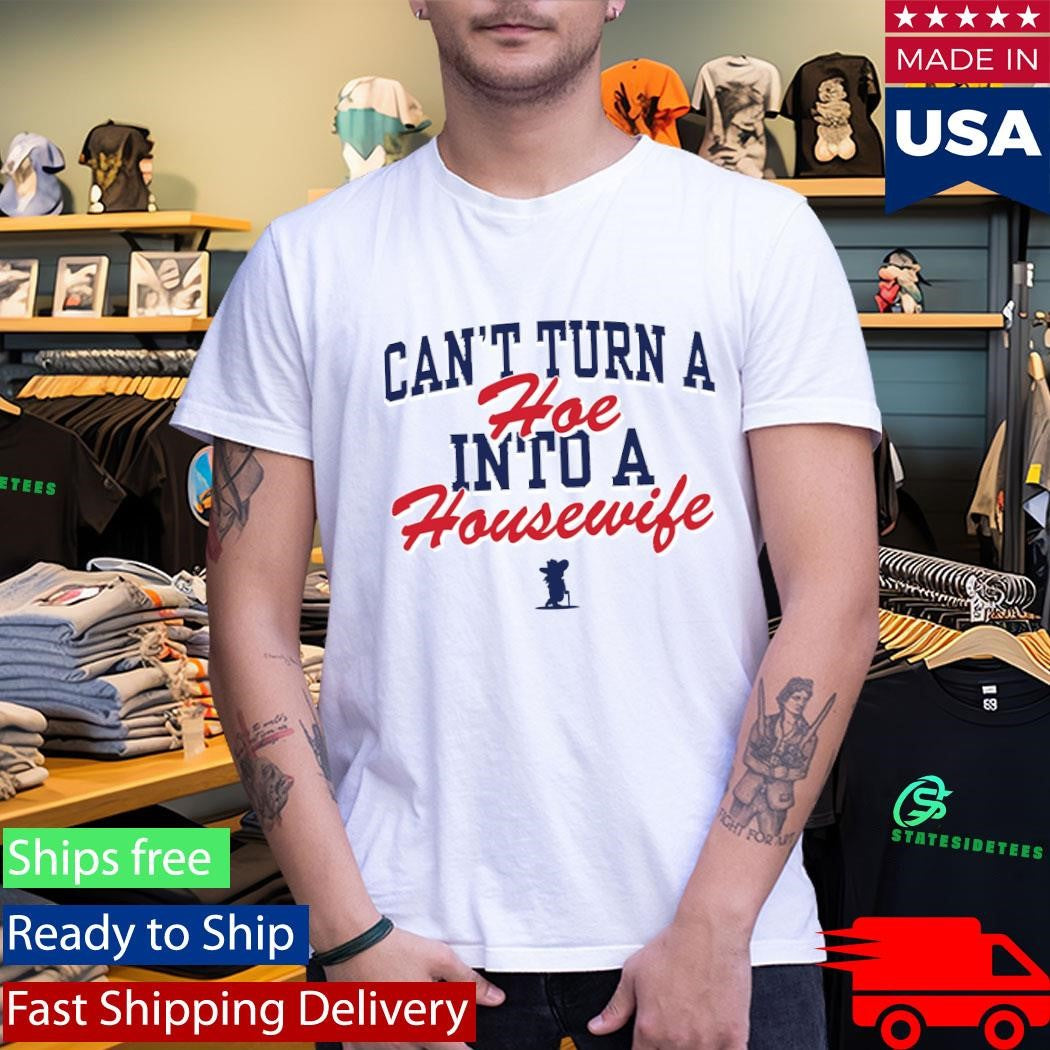 Can’t Turn A Hoe Into A Housewife Shirt