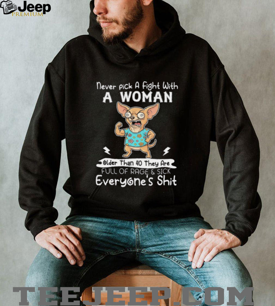 Chihuahua never pick a fight with a woman older than 40 they are full of rage & sick everyone’s shit shirt