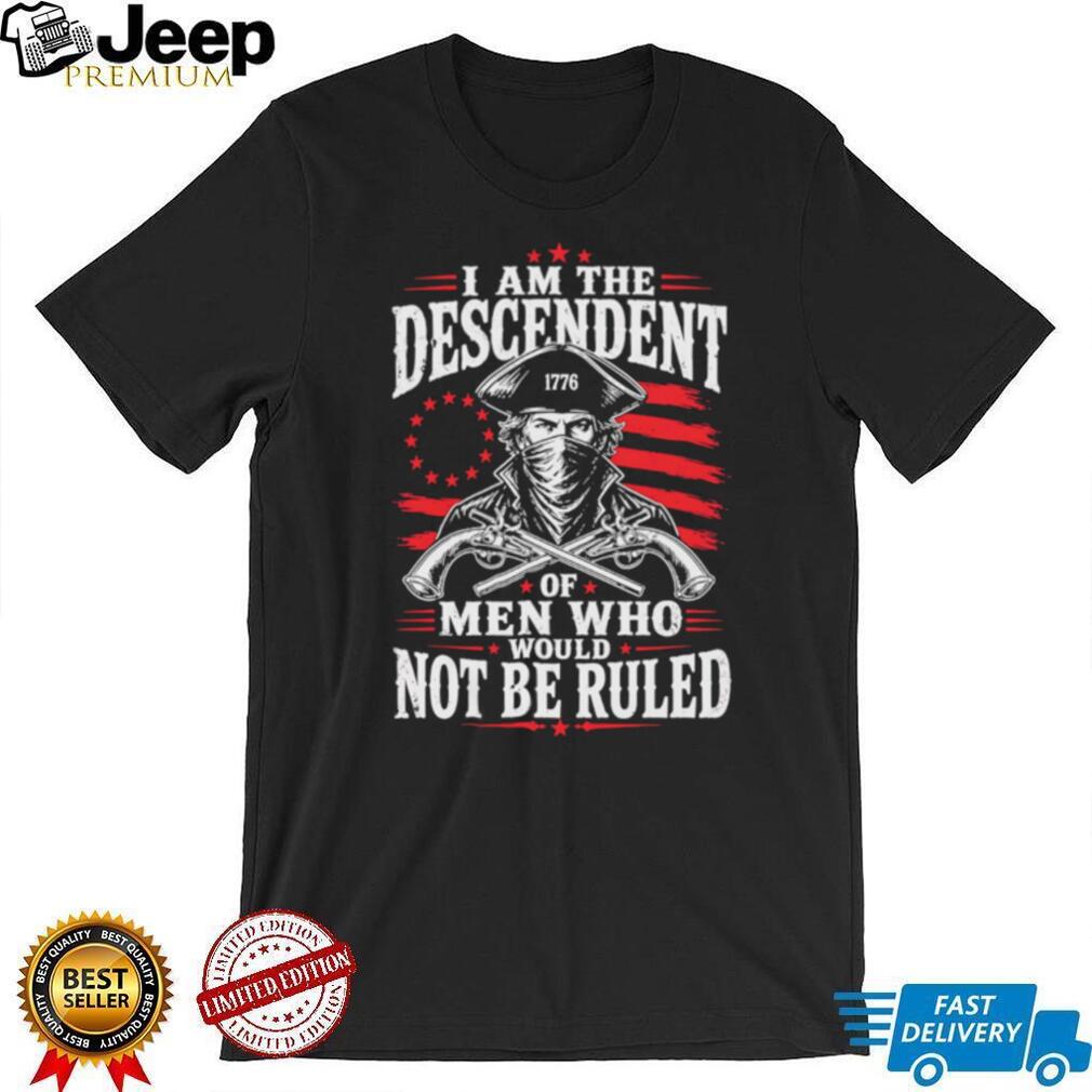 Descendant of Men Who Would Not Be Ruled 1776 Patriot T Shirt