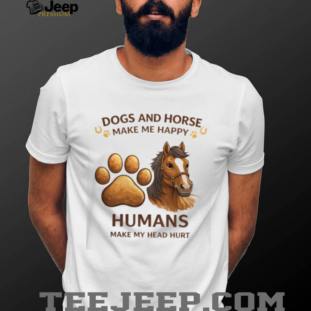 Dogs And Horse Make Me Happy Humans Head Hurt Funny Shirt