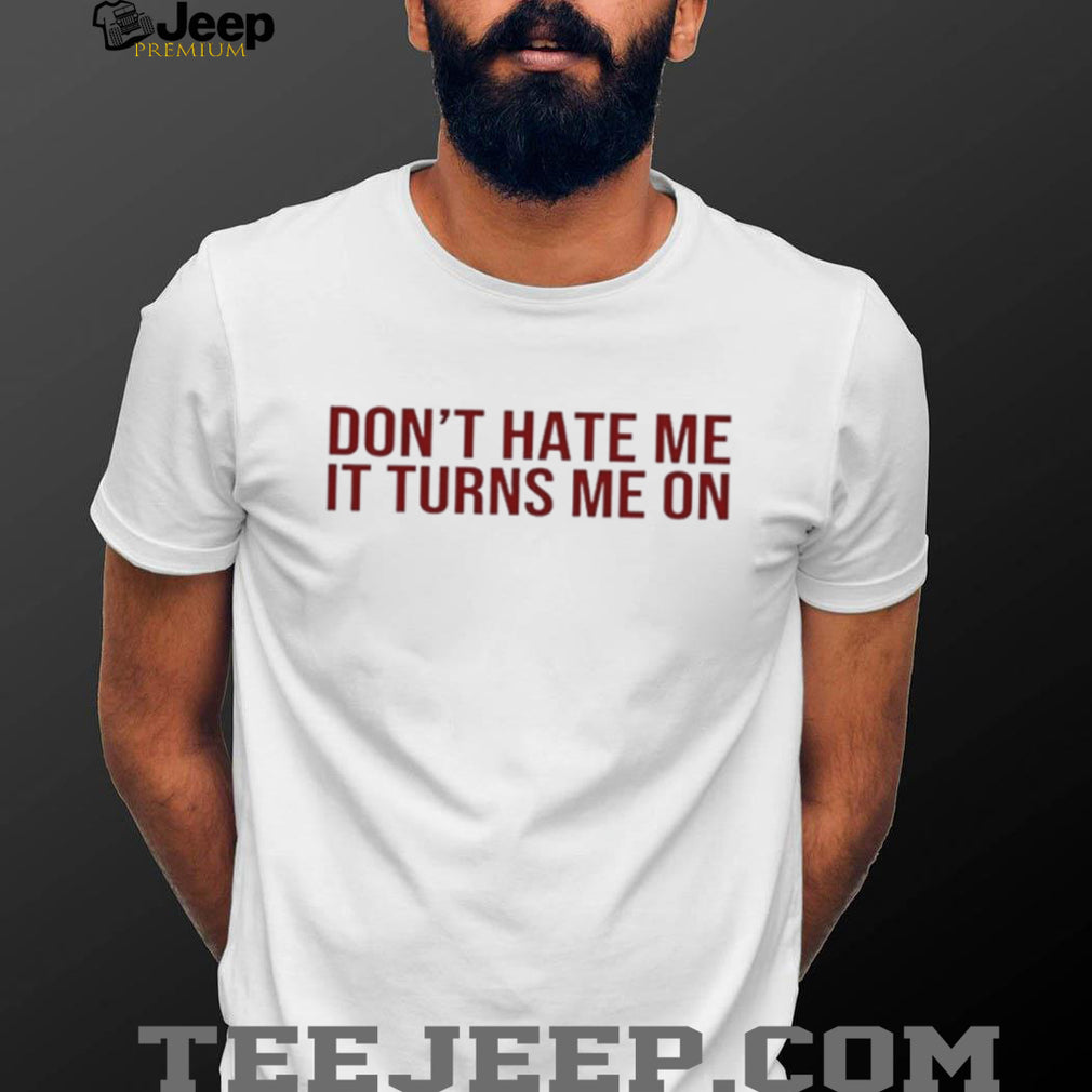 Don’t hate me it turns me on shirt