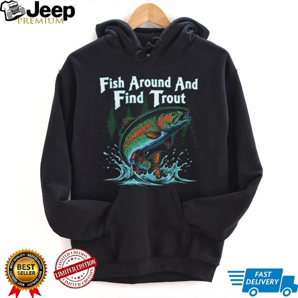 Fish Around And Find Trout Funny Fly Fishing Pun T Shirt