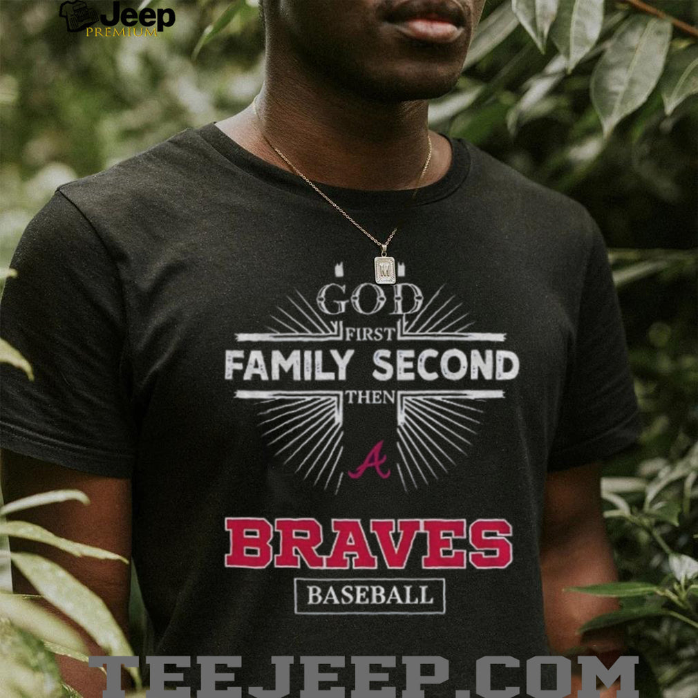 God First Family Second Then Atlanta Braves Baseball T Shirt