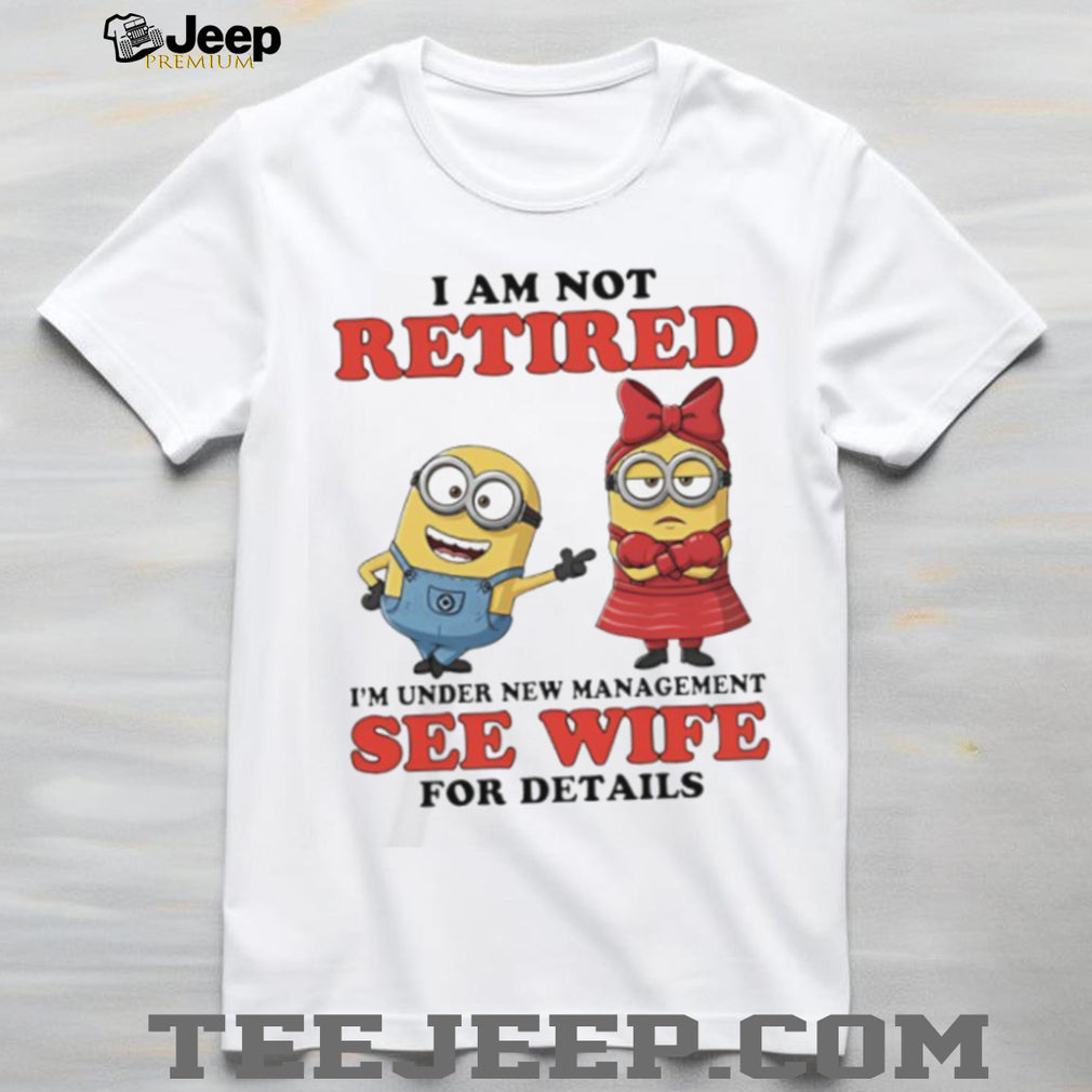 I Am Not Retired Under New Management See Wife Minions T Shirt