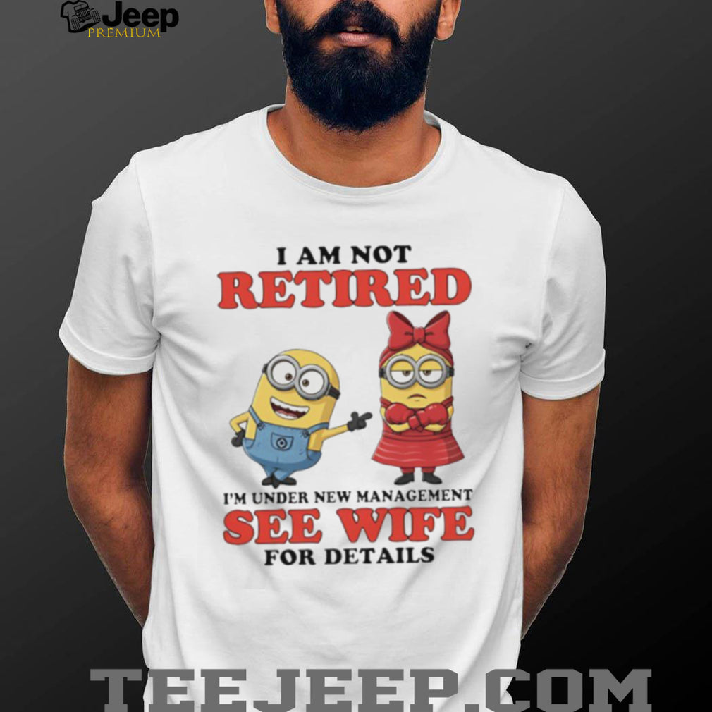 I Am Not Retired Under New Management See Wife Minions T Shirt