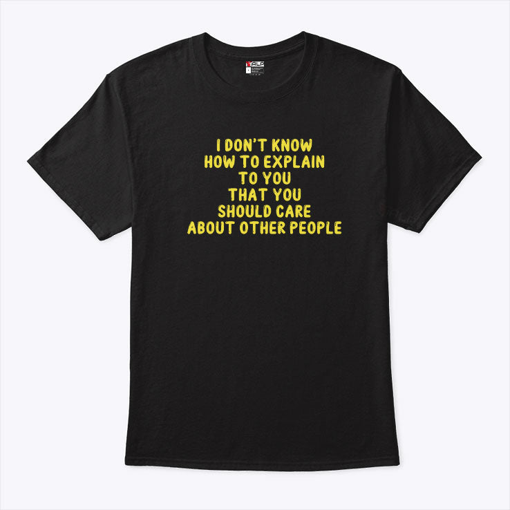 I Don’t Know How To Explain To You That You Should Care About Other People Shirt