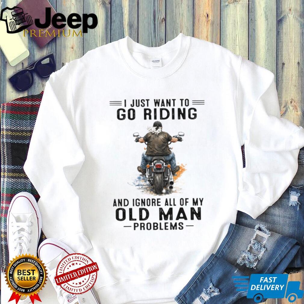 I Just Want To Go Riding Ignore Old Man Problems Motorcycle T Shirt
