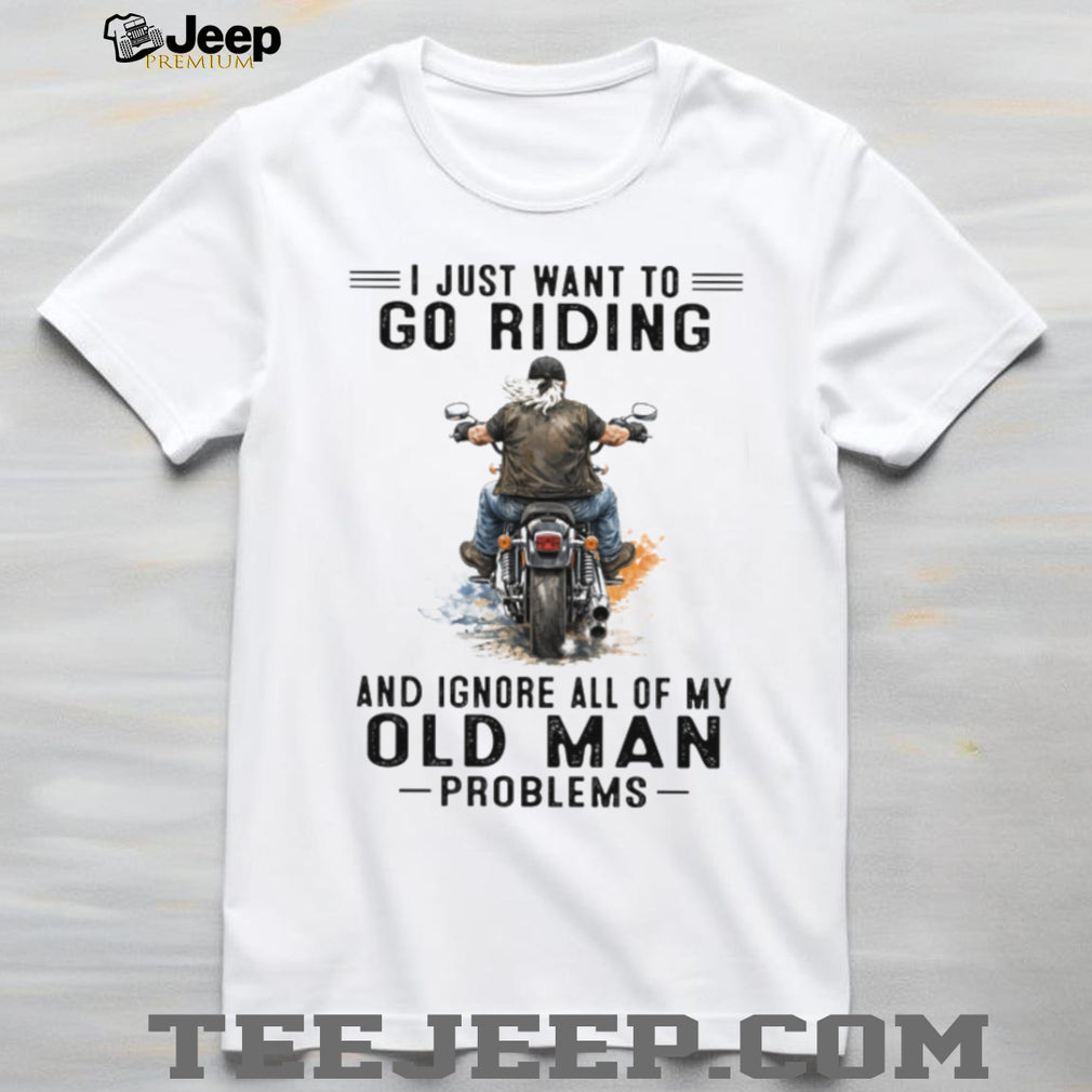 I Just Want To Go Riding Ignore Old Man Problems Motorcycle T Shirt