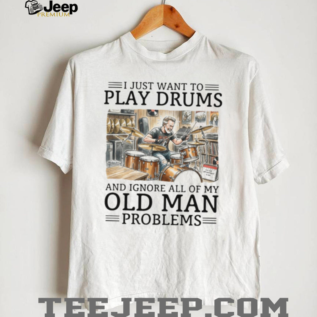 I Just Want To Play Drums And Ignore Old Man Problems T Shirt