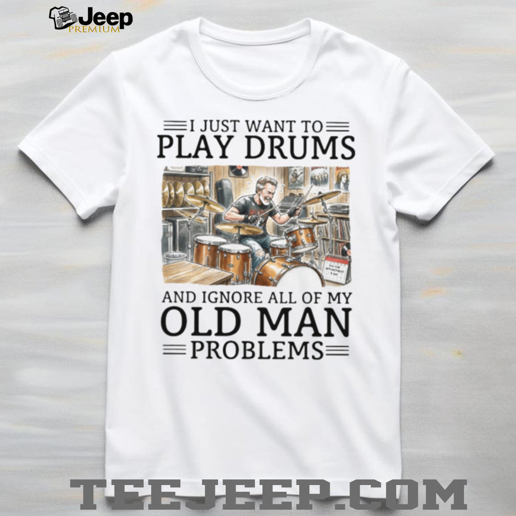I Just Want To Play Drums And Ignore Old Man Problems T Shirt