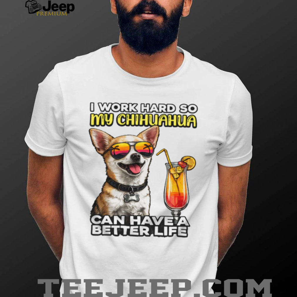 I Work Hard So My Chihuahua Can Have A Better Life Funny Dog Tee
