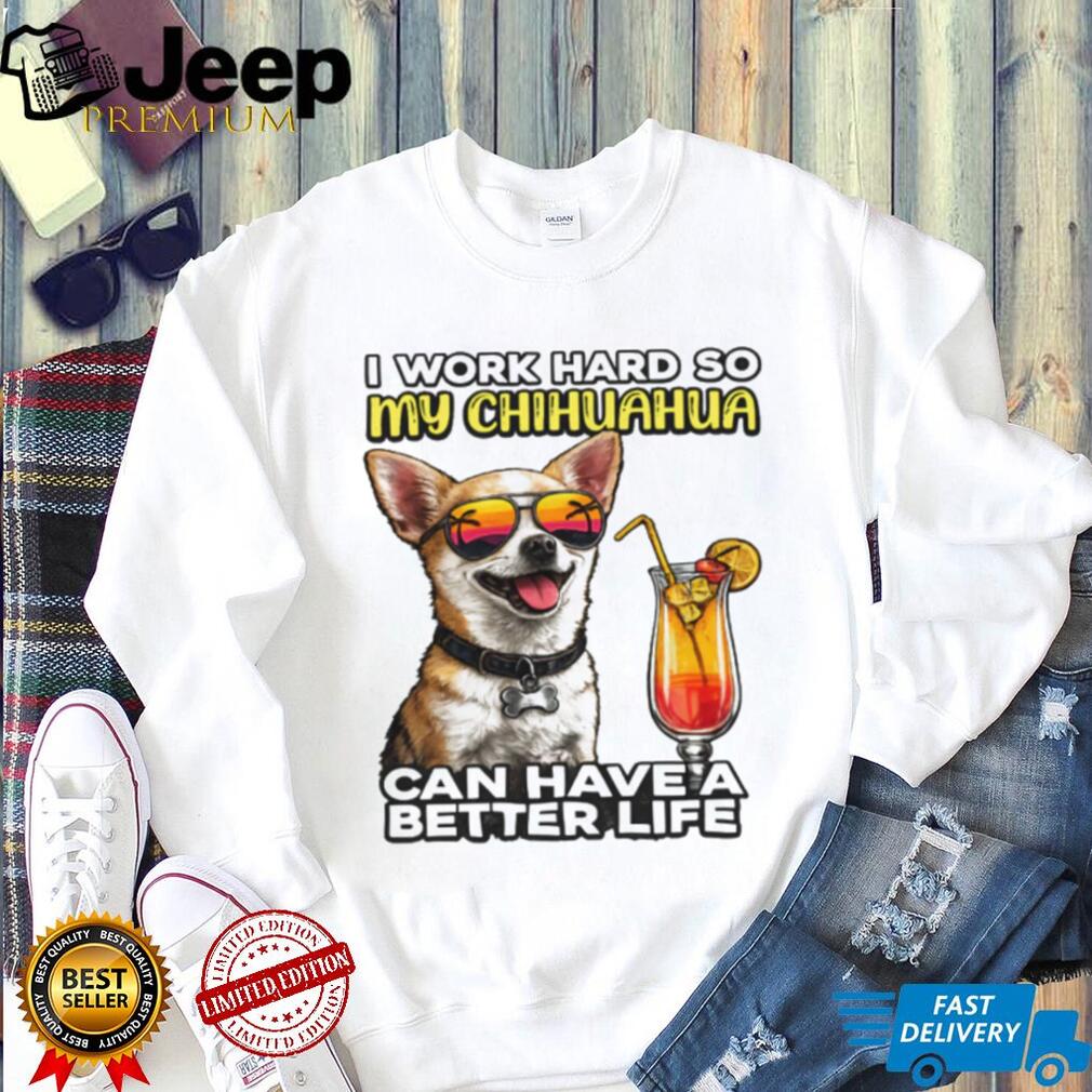 I Work Hard So My Chihuahua Can Have A Better Life Funny Dog Tee
