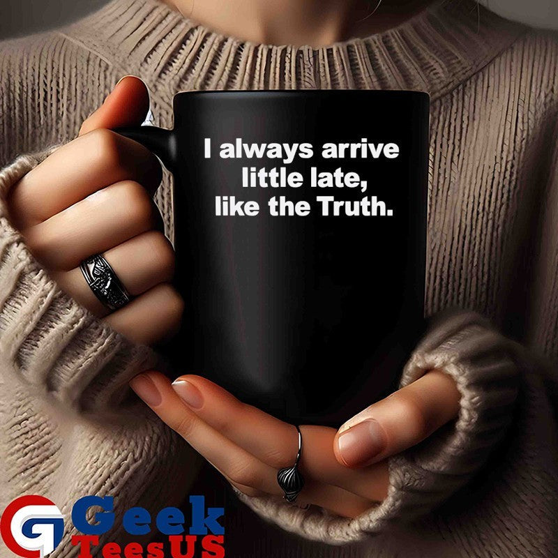 I always arrive little late like the truth shirt
