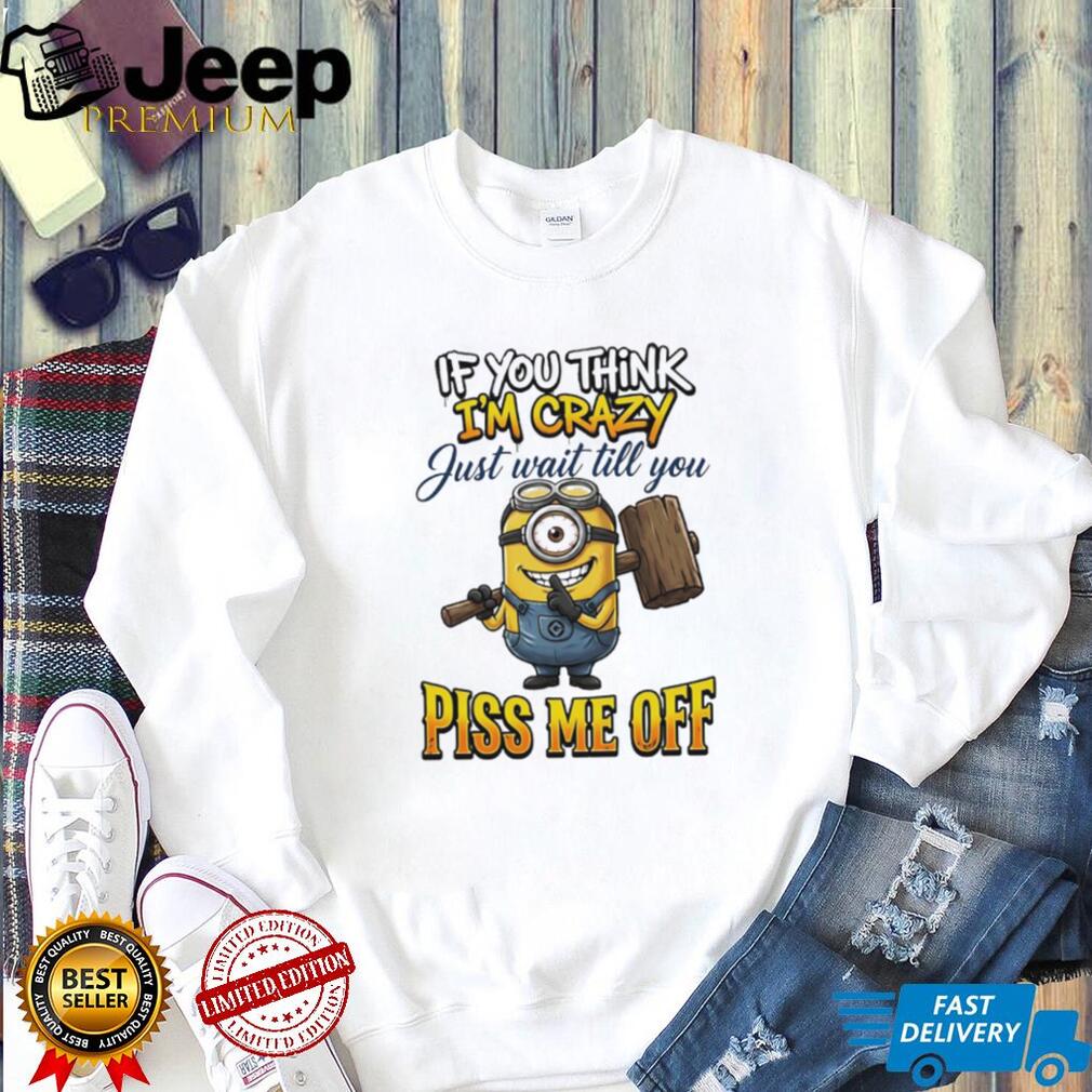If You Think I’m Crazy Wait Till You Piss Me Off Minion Humor T Shirt