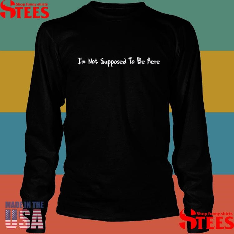 I’m Not Supposed To Be Here T-shirt