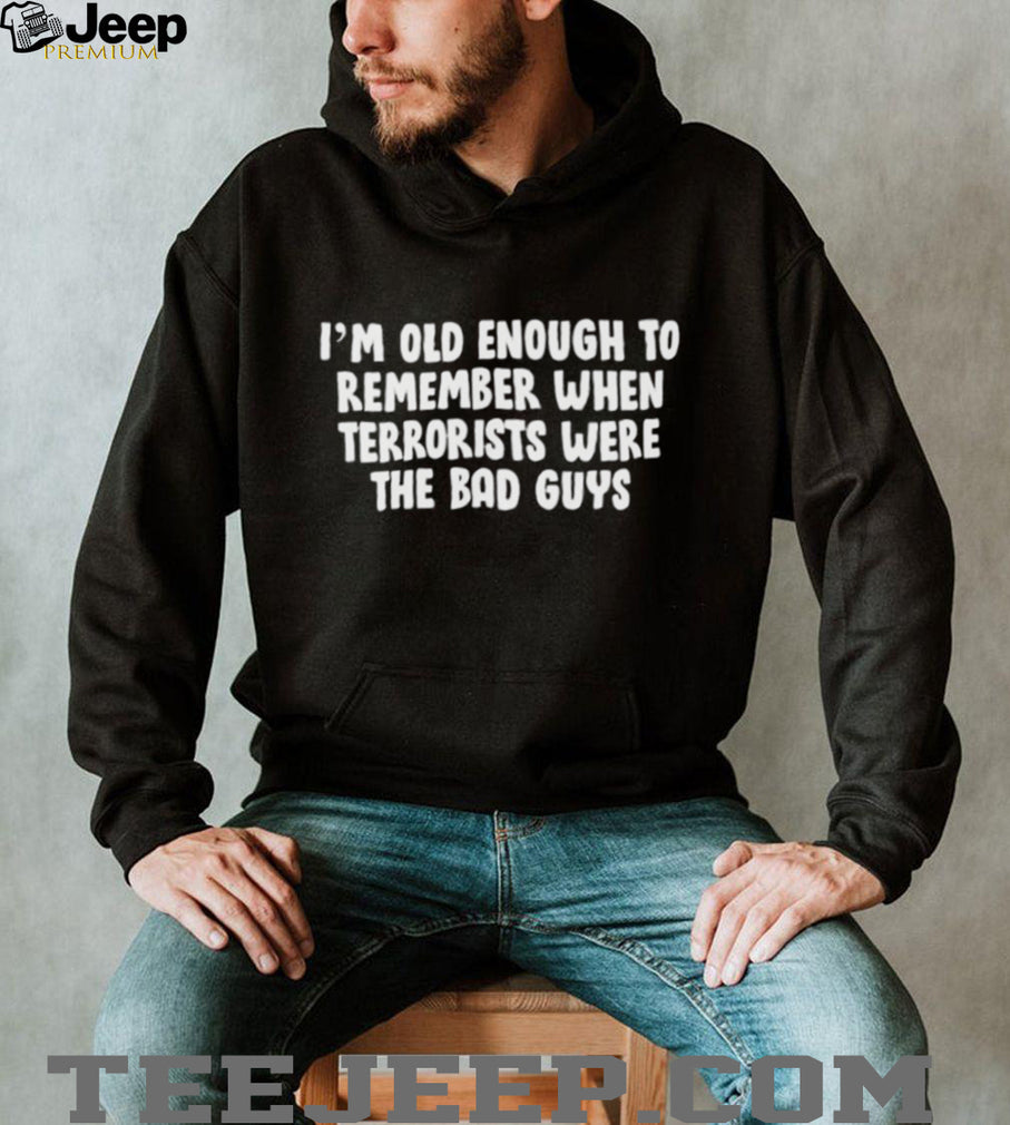 I’m oid enough to remember when terrorists were the bad guys shirt
