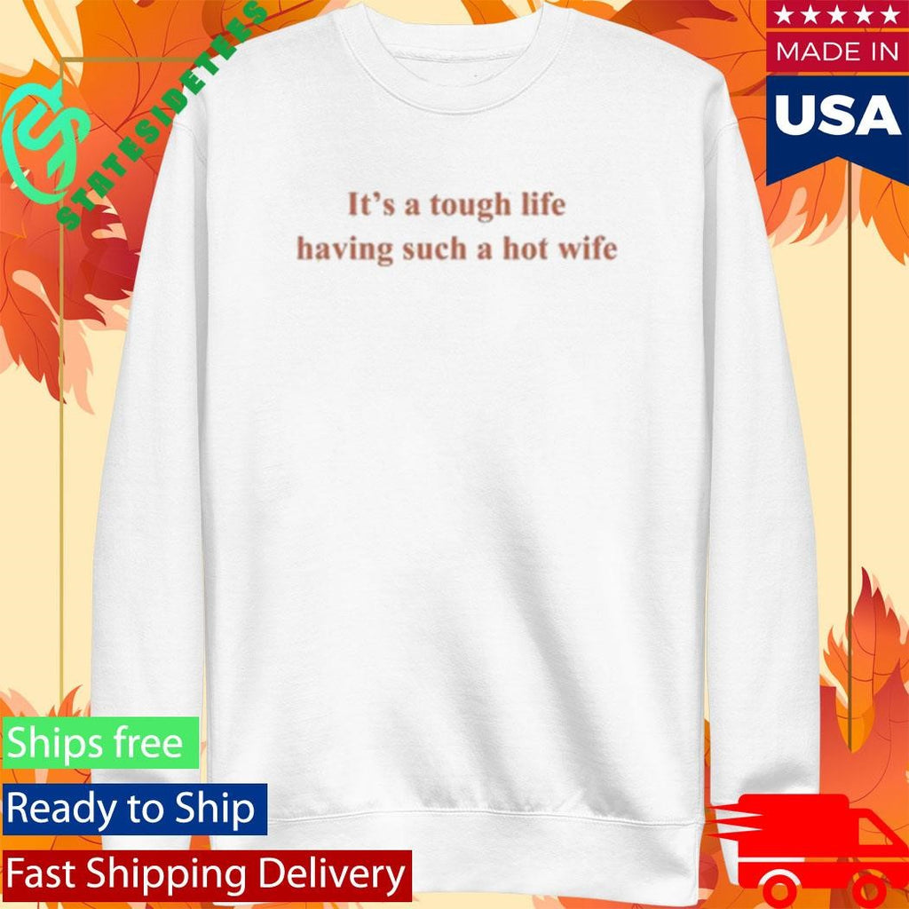 It’s A Tough Life Having Such A Hot Wife Shirt