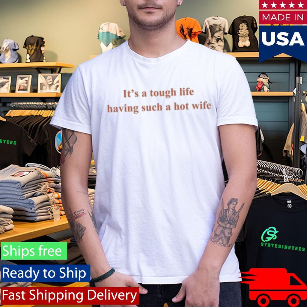 It’s A Tough Life Having Such A Hot Wife Shirt