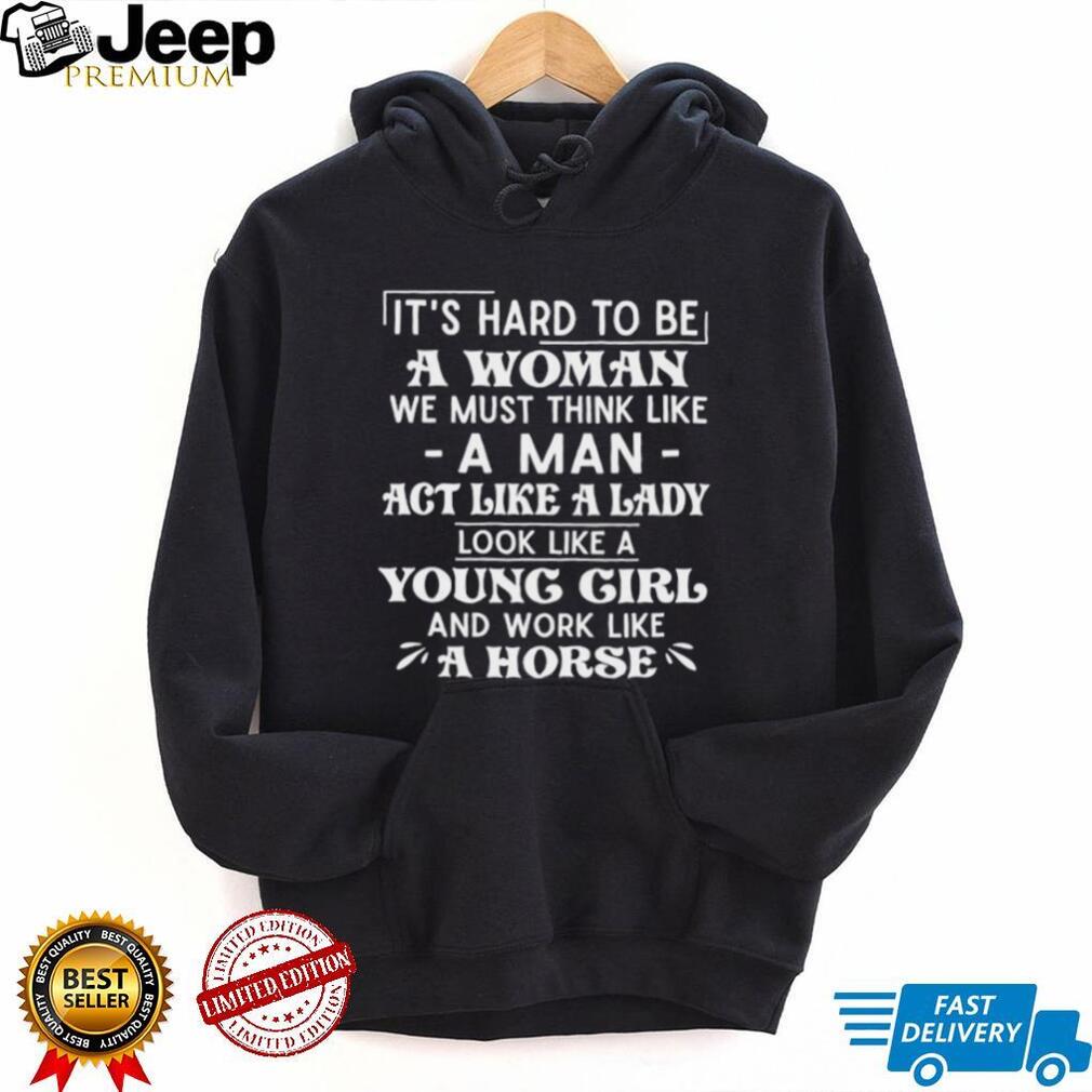 It’s hard to be a woman we must think like a man act like a lady look like a young girl and work like a horse shirt