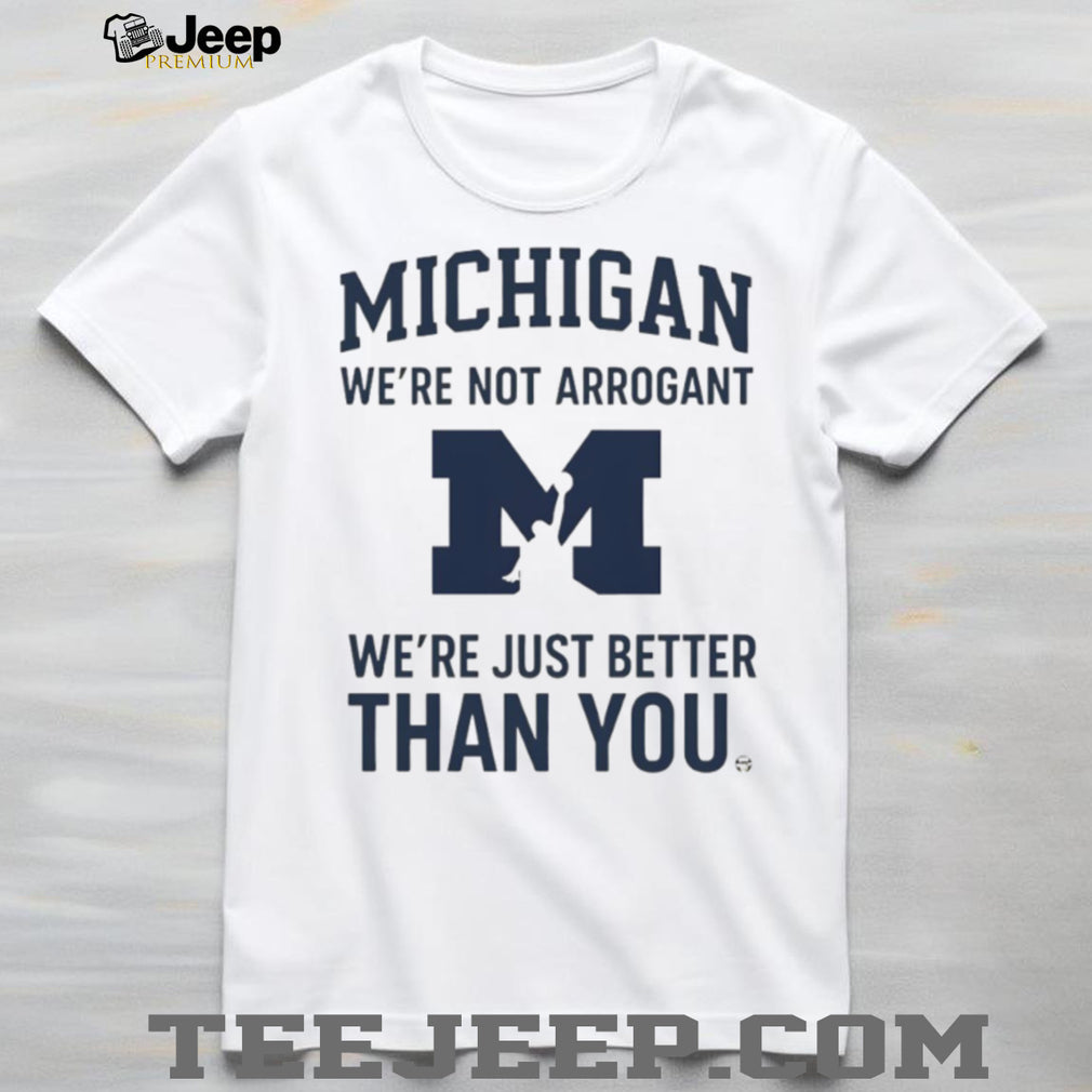 Michigan Wolverines “We’re Not Arrogant Just Better Than You” T Shirt