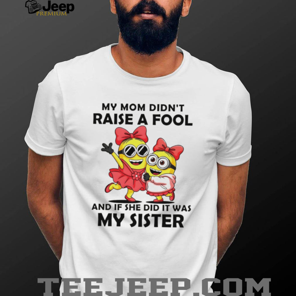 My Mom Didn’t Raise A Fool It Was My Sister Minions T Shirt