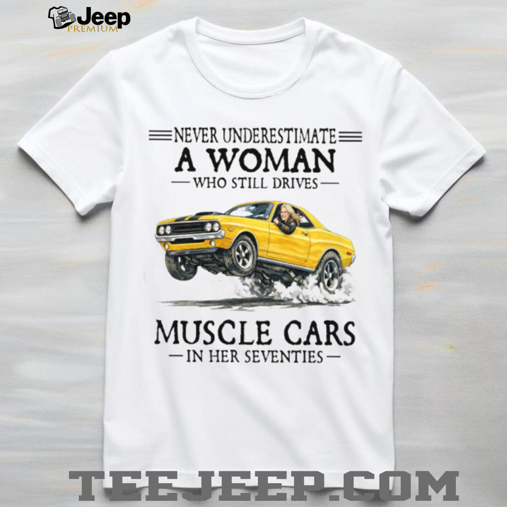 Never Underestimate A Woman Who Still Drives Muscle Cars In Her Seventies T Shirt