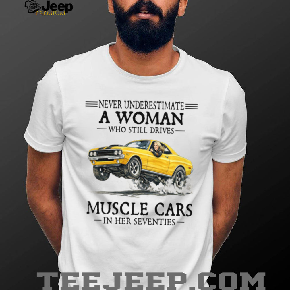 Never Underestimate A Woman Who Still Drives Muscle Cars In Her Seventies T Shirt