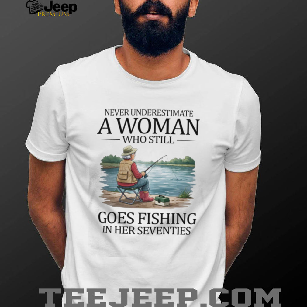 Never Underestimate A Woman Who Still Goes Fishing In Her Seventies T Shirt