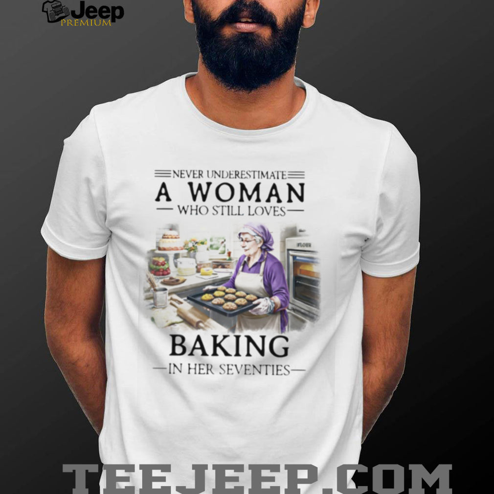 Never Underestimate A Woman Who Still Loves Baking In Her 70s Shirt