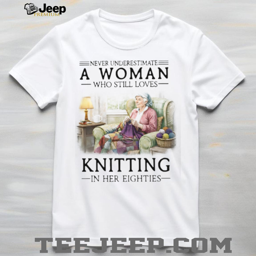 Never Underestimate A Woman Who Still Loves Knitting In Her Eighties T Shirt