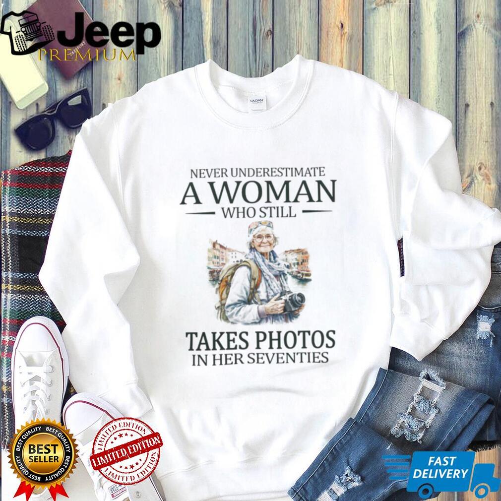 Never Underestimate A Woman Who Still Takes Photos In Her Seventies T Shirt