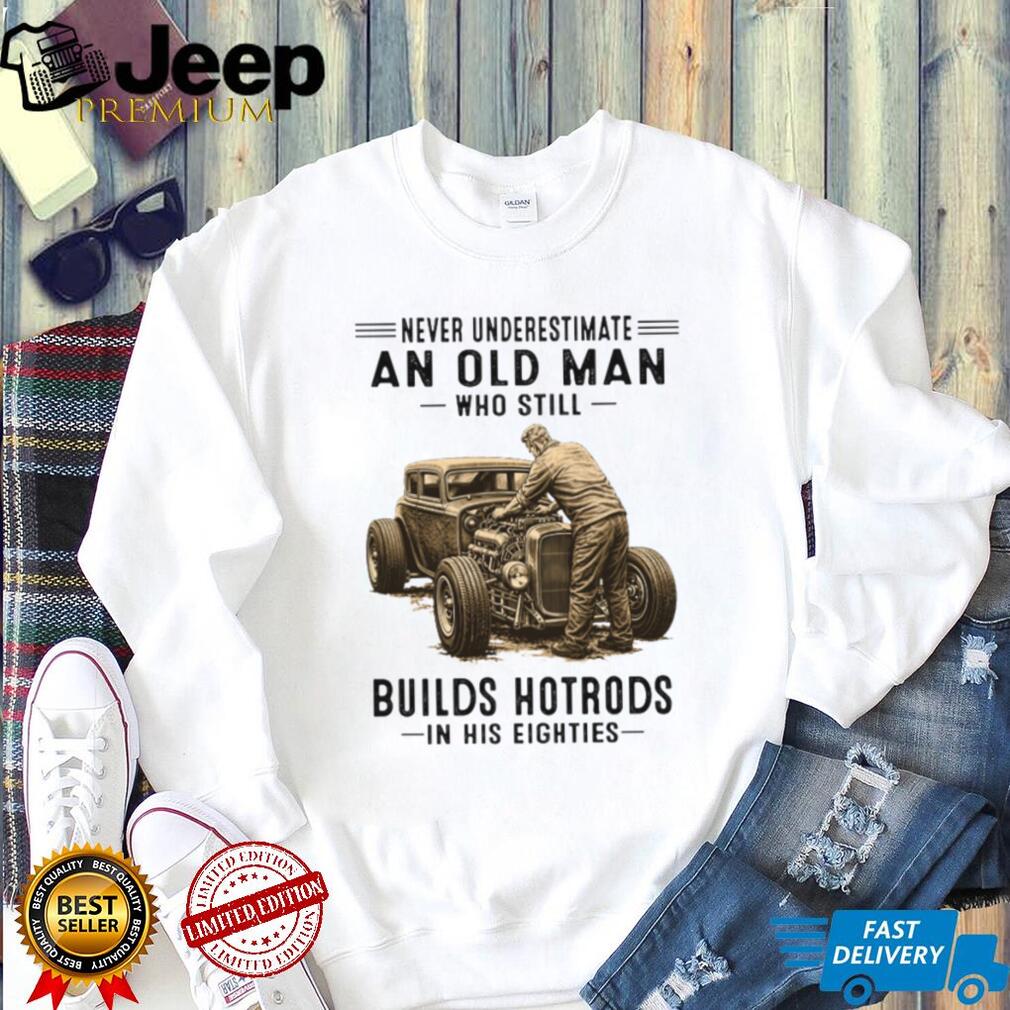 Never Underestimate An Old Man Who Builds Hotrods In His Eighties T Shirt