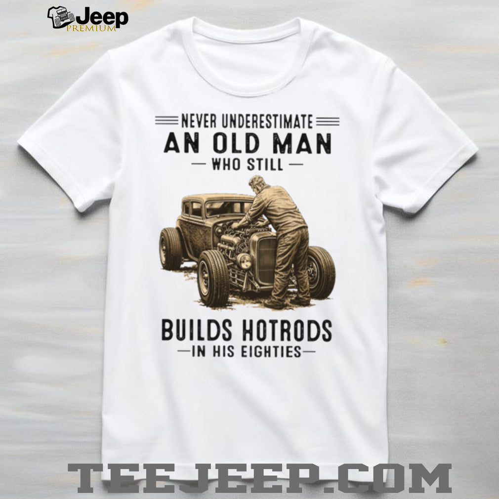 Never Underestimate An Old Man Who Builds Hotrods In His Eighties T Shirt