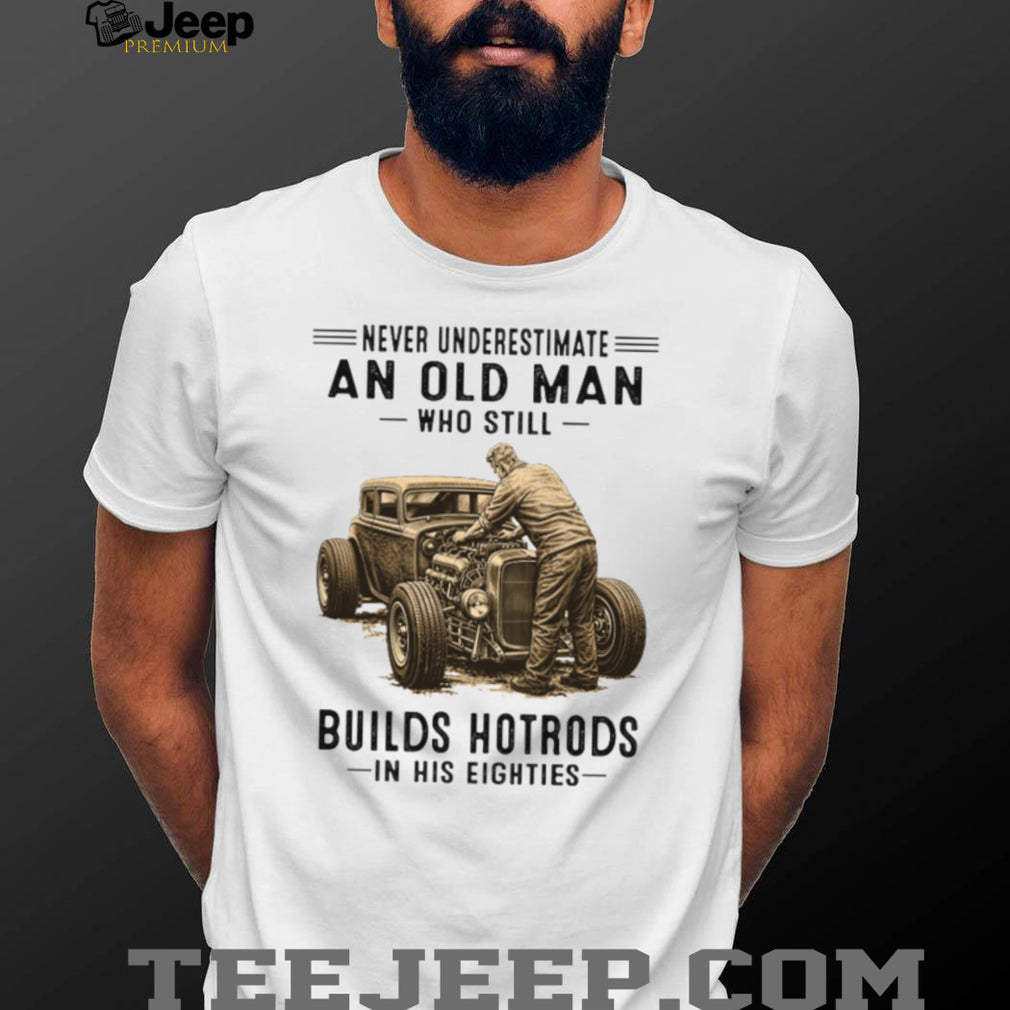 Never Underestimate An Old Man Who Builds Hotrods In His Eighties T Shirt