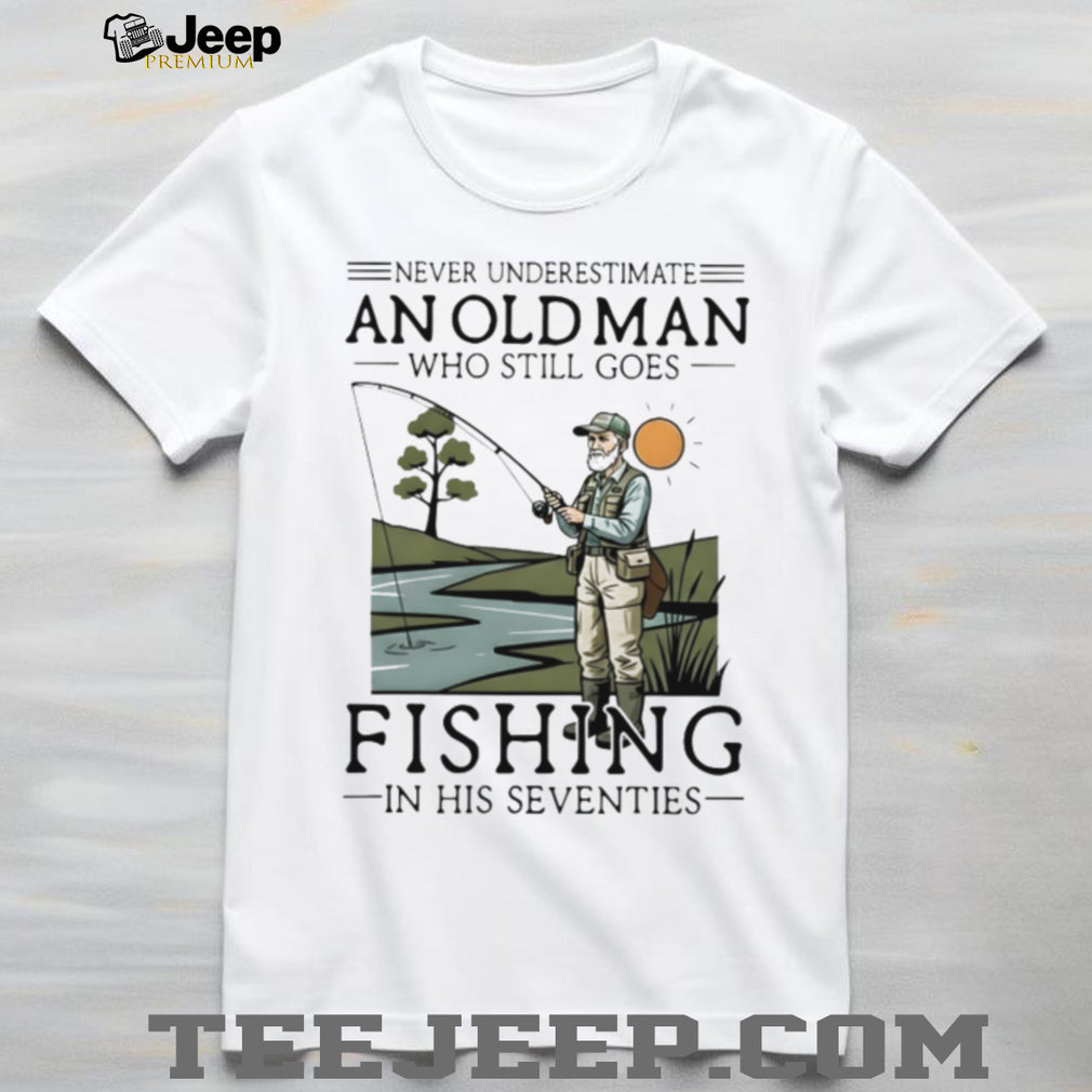 Never Underestimate An Old Man Who Goes Fishing In His Seventies Shirt