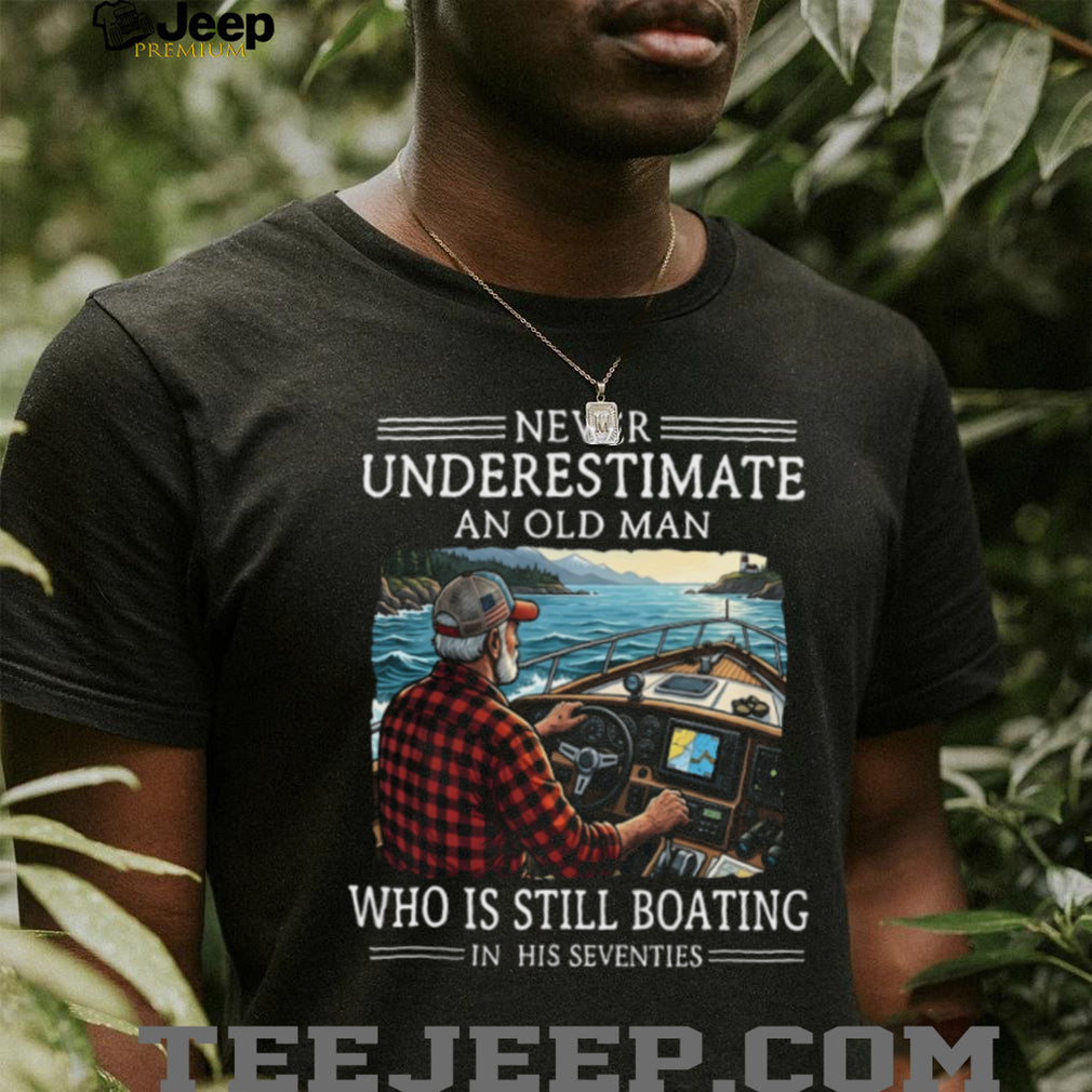 Never Underestimate An Old Man Who Is Still Boating In His Seventies T Shirt
