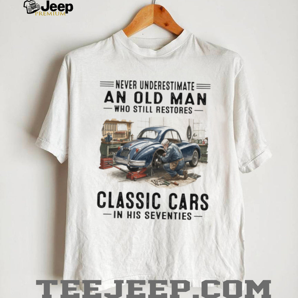 Never Underestimate An Old Man Who Restores Classic Cars In His Seventies T Shirt