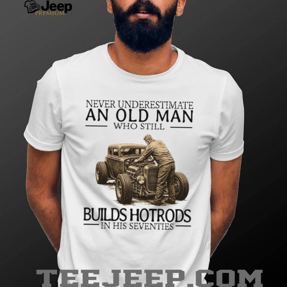 Never Underestimate An Old Man Who Still Builds Hotrods In His Seventies T Shirt