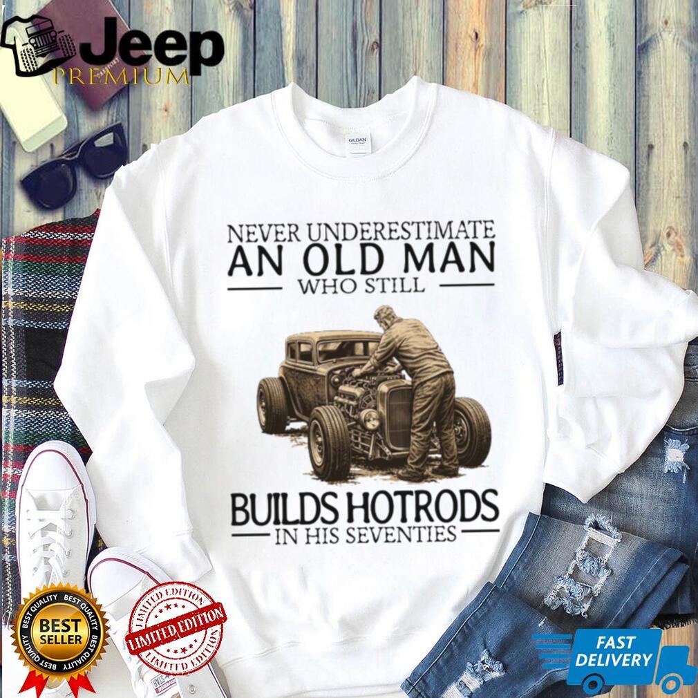 Never Underestimate An Old Man Who Still Builds Hotrods In His Seventies T Shirt