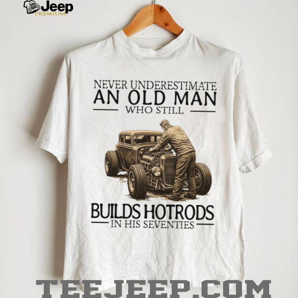 Never Underestimate An Old Man Who Still Builds Hotrods In His Seventies T Shirt
